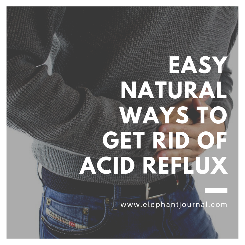 Easy Natural Ways To Get Rid Of Acid Reflux | Elephant Journal